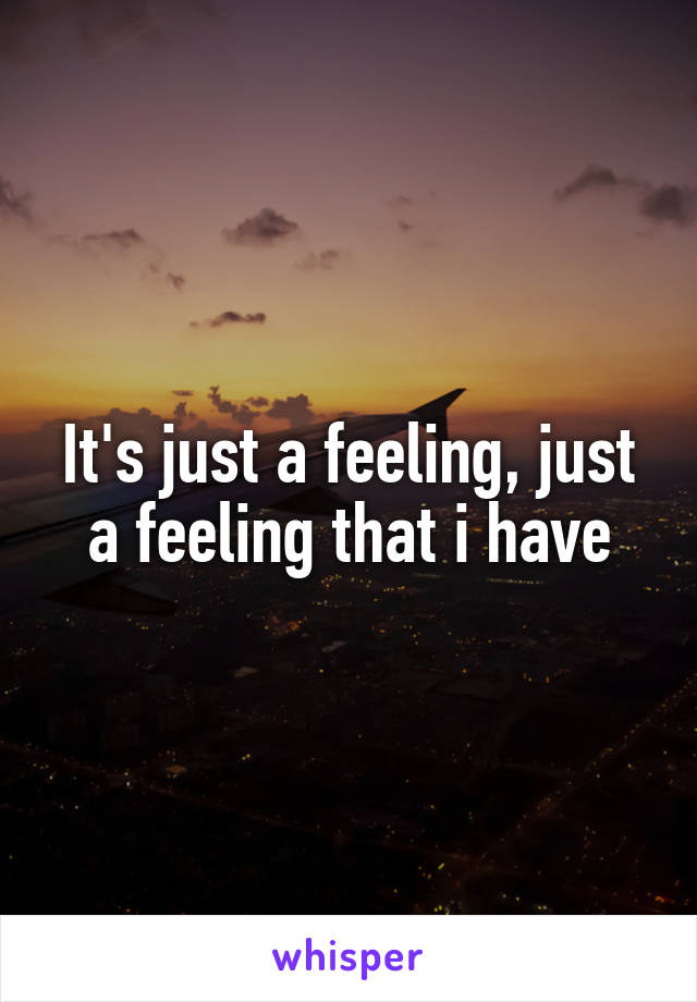 It's just a feeling, just a feeling that i have