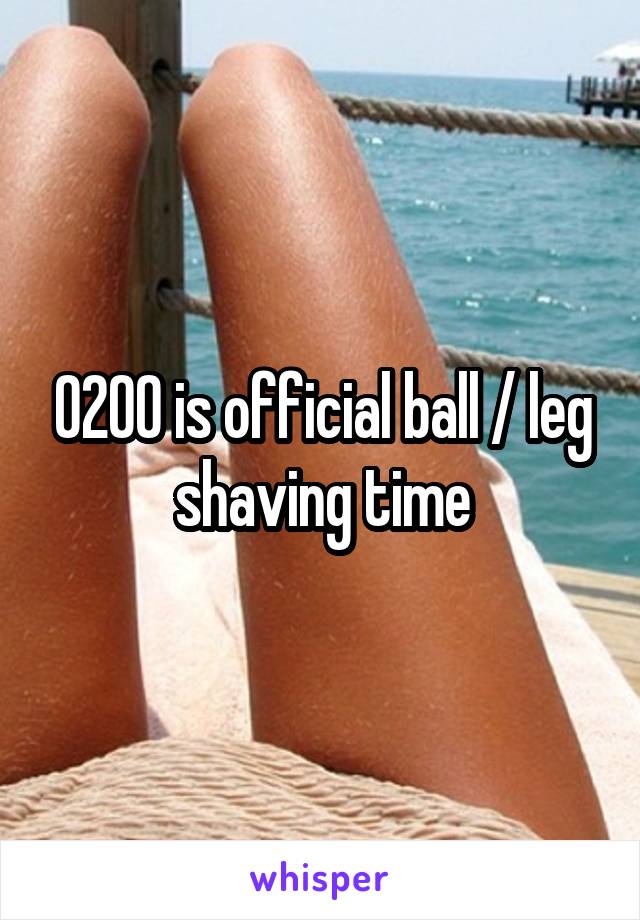 0200 is official ball / leg shaving time