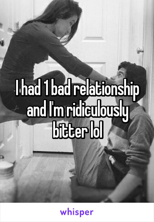 I had 1 bad relationship and I'm ridiculously bitter lol