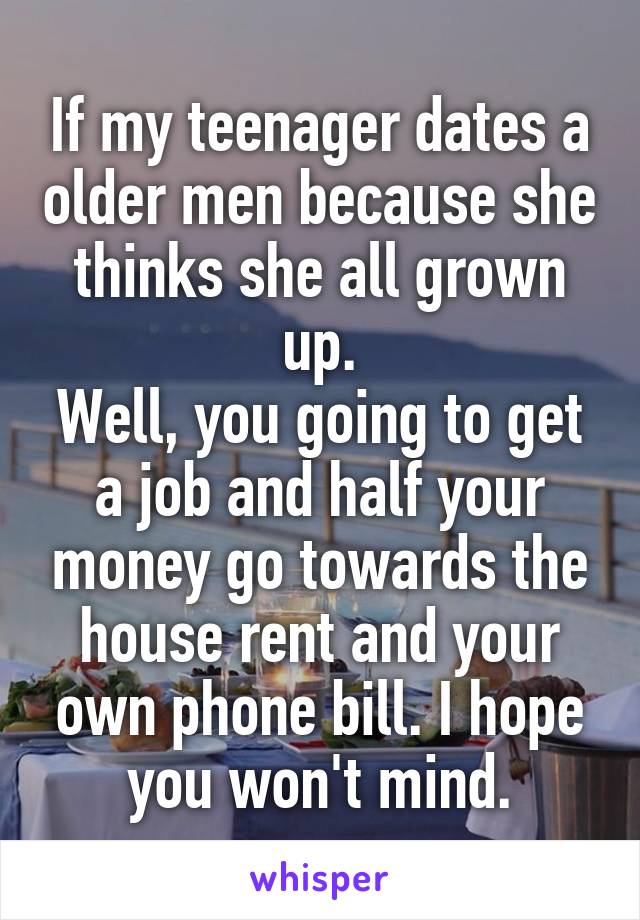 If my teenager dates a older men because she thinks she all grown up.
Well, you going to get a job and half your money go towards the house rent and your own phone bill. I hope you won't mind.