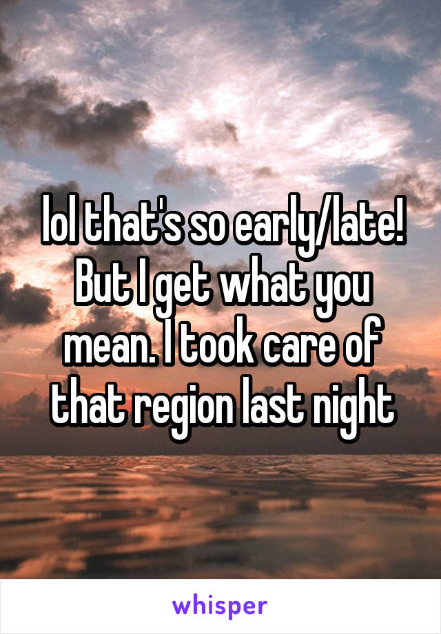 lol that's so early/late! But I get what you mean. I took care of that region last night