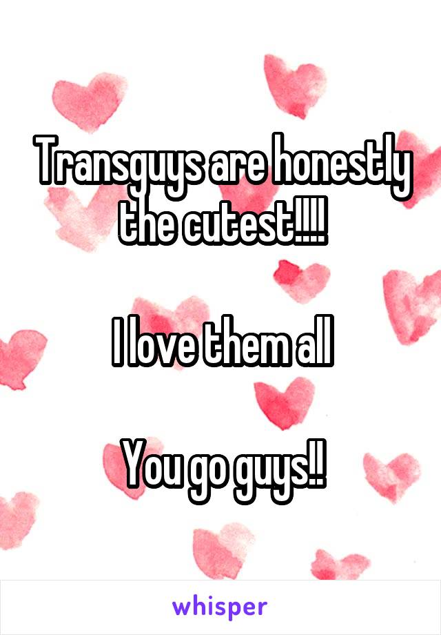 Transguys are honestly the cutest!!!!

I love them all

You go guys!!