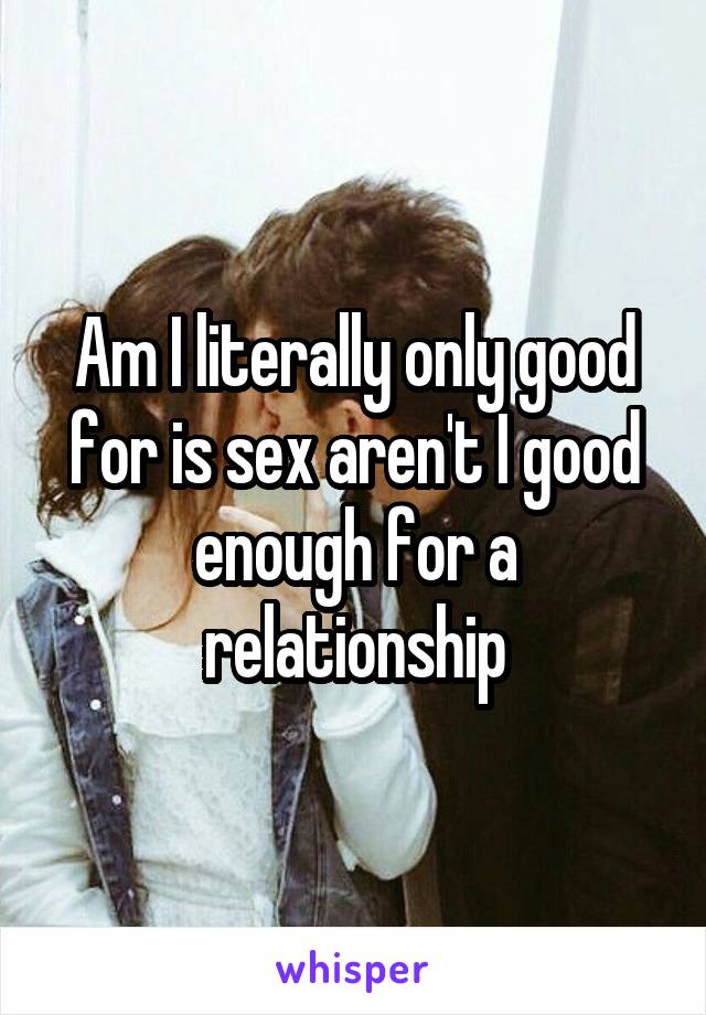 Am I literally only good for is sex aren't I good enough for a relationship
