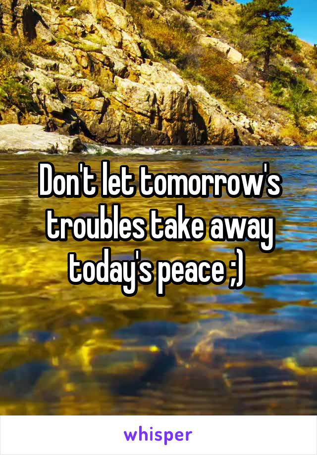 Don't let tomorrow's troubles take away today's peace ;) 