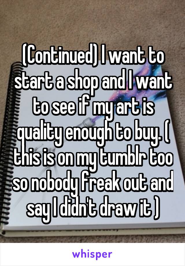(Continued) I want to start a shop and I want to see if my art is quality enough to buy. ( this is on my tumblr too so nobody freak out and say I didn't draw it )