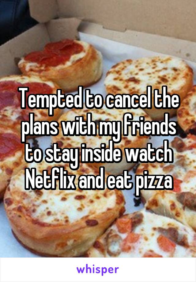 Tempted to cancel the plans with my friends to stay inside watch Netflix and eat pizza