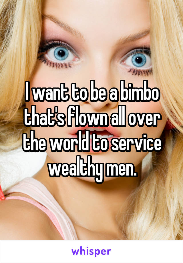 I want to be a bimbo that's flown all over the world to service wealthy men.