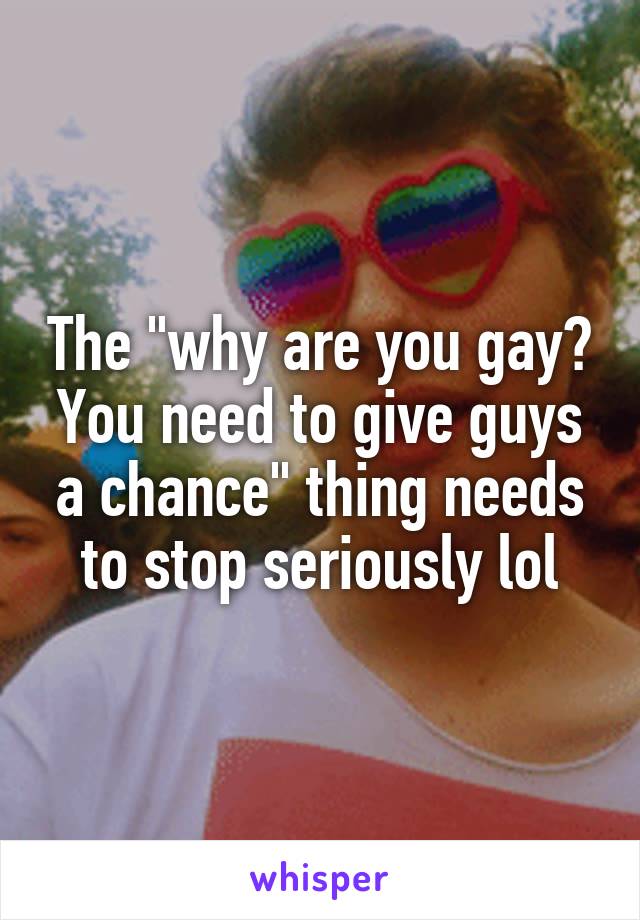 The "why are you gay? You need to give guys a chance" thing needs to stop seriously lol