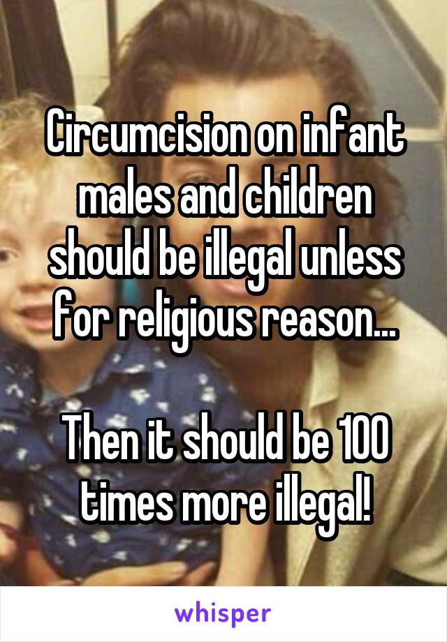 Circumcision on infant males and children should be illegal unless for religious reason...

Then it should be 100 times more illegal!