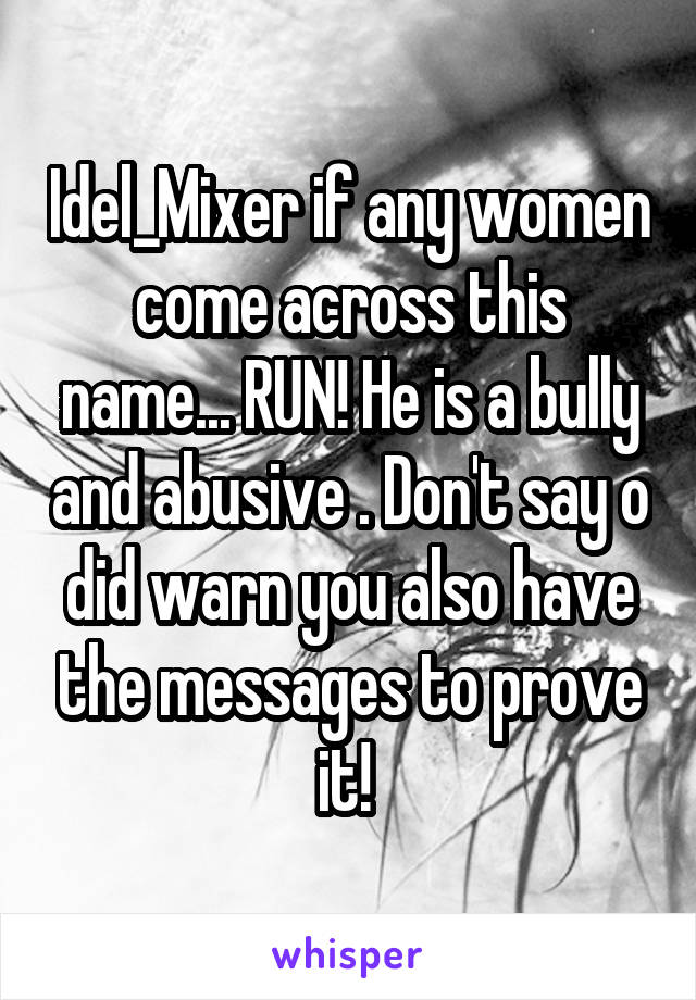 Idel_Mixer if any women come across this name... RUN! He is a bully and abusive . Don't say o did warn you also have the messages to prove it! 