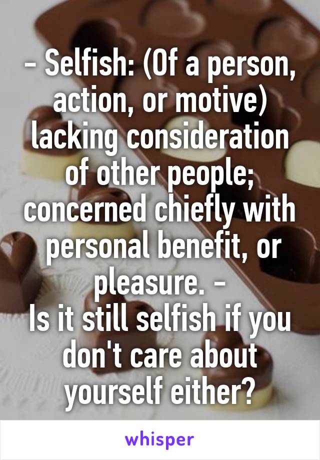 - Selfish: (Of a person, action, or motive) lacking consideration of other people; concerned chiefly with  personal benefit, or pleasure. -
Is it still selfish if you don't care about yourself either?