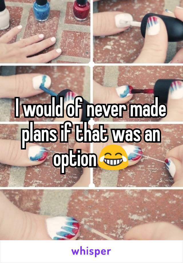 I would of never made plans if that was an option😂
