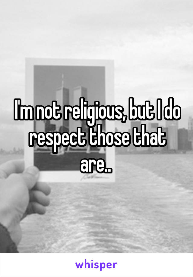 I'm not religious, but I do respect those that are.. 