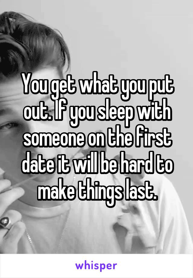 You get what you put out. If you sleep with someone on the first date it will be hard to make things last.