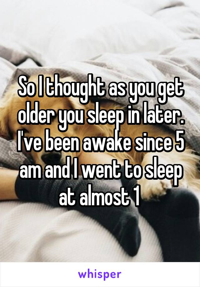 So I thought as you get older you sleep in later. I've been awake since 5 am and I went to sleep at almost 1 