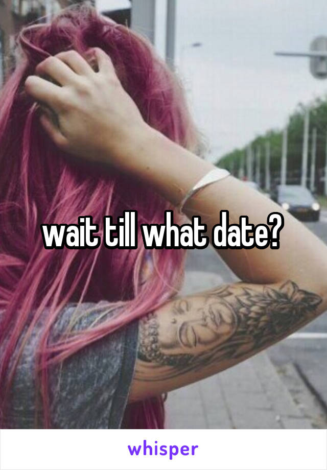 wait till what date? 