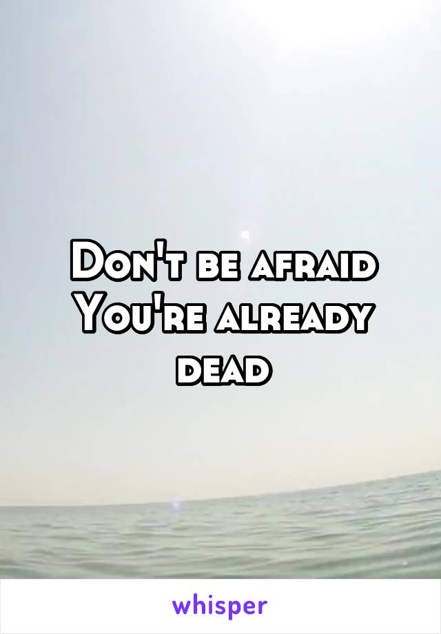 Don't be afraid
You're already dead