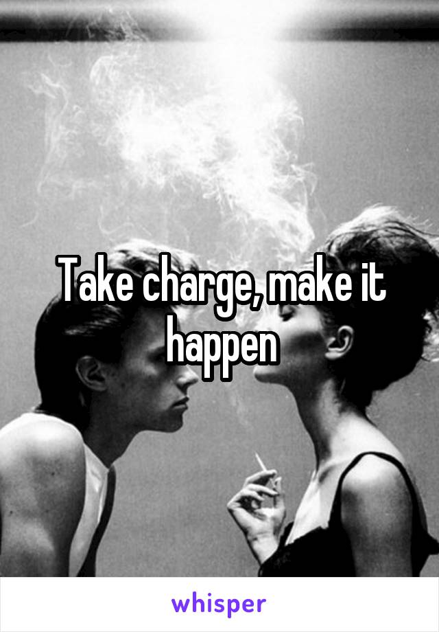 Take charge, make it happen
