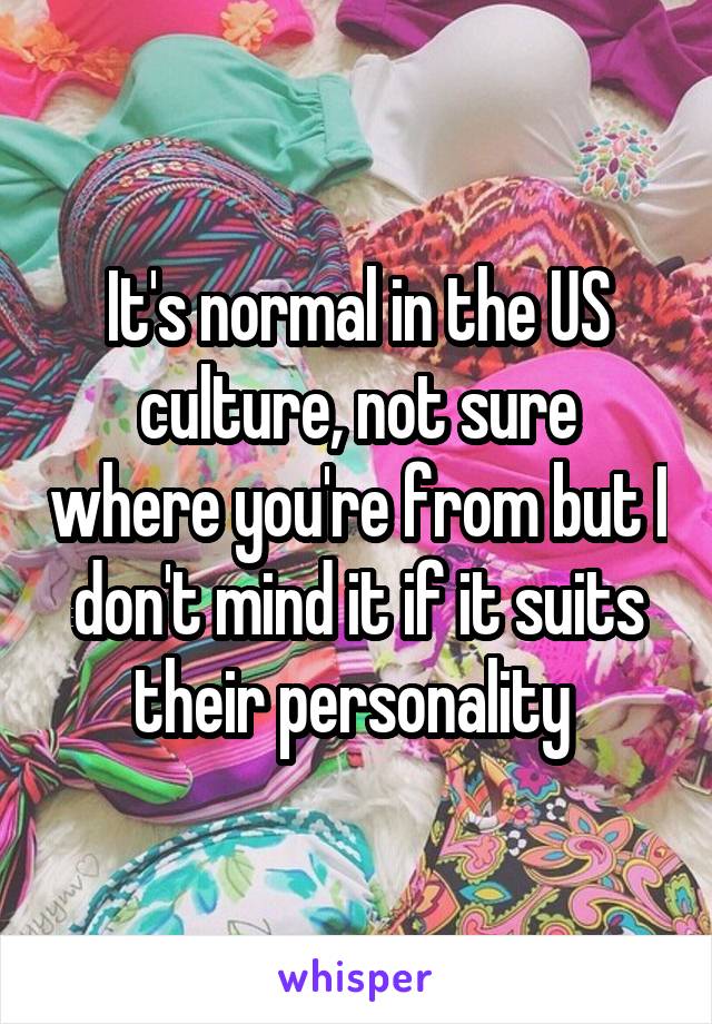 It's normal in the US culture, not sure where you're from but I don't mind it if it suits their personality 