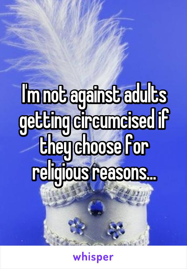I'm not against adults getting circumcised if they choose for religious reasons...