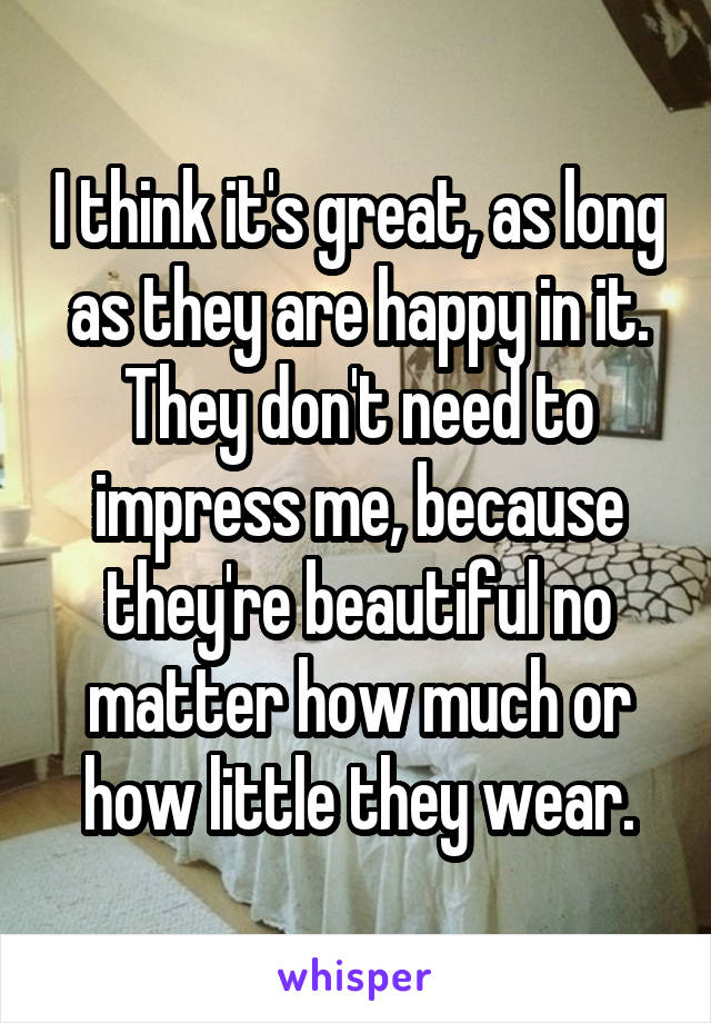 I think it's great, as long as they are happy in it. They don't need to impress me, because they're beautiful no matter how much or how little they wear.