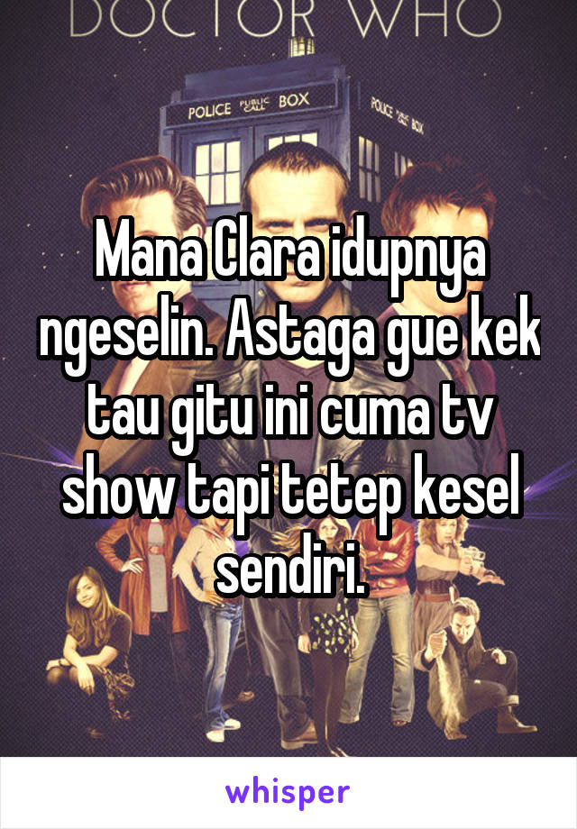 Mana Clara idupnya ngeselin. Astaga gue kek tau gitu ini cuma tv show tapi tetep kesel sendiri.