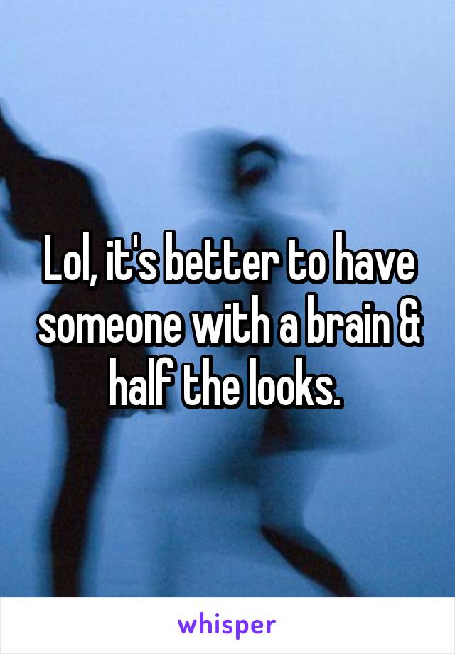 Lol, it's better to have someone with a brain & half the looks. 