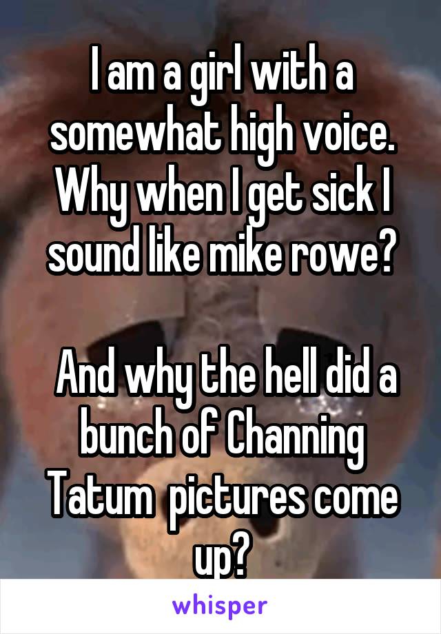 I am a girl with a somewhat high voice. Why when I get sick I sound like mike rowe?

 And why the hell did a bunch of Channing Tatum  pictures come up?