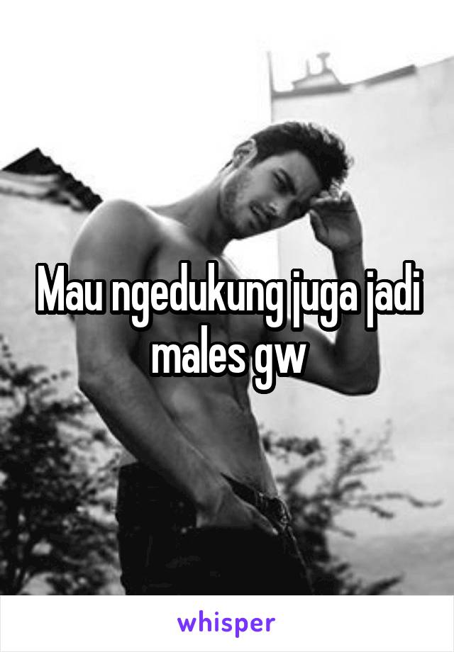 Mau ngedukung juga jadi males gw