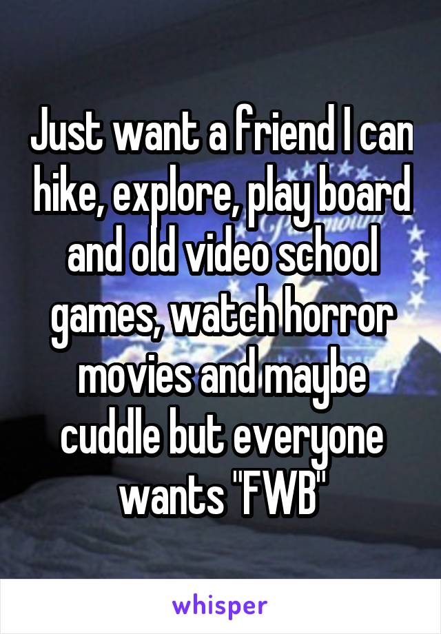 Just want a friend I can hike, explore, play board and old video school games, watch horror movies and maybe cuddle but everyone wants "FWB"