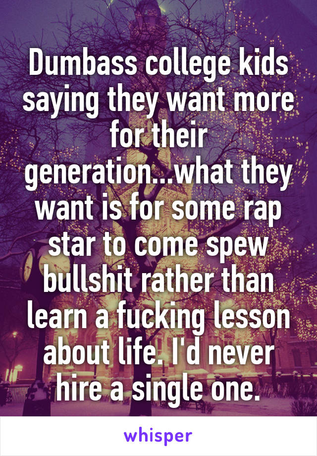 Dumbass college kids saying they want more for their generation...what they want is for some rap star to come spew bullshit rather than learn a fucking lesson about life. I'd never hire a single one.