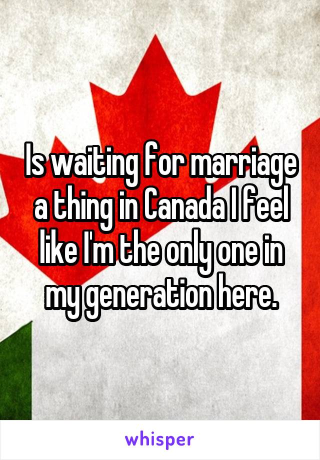 Is waiting for marriage a thing in Canada I feel like I'm the only one in my generation here.