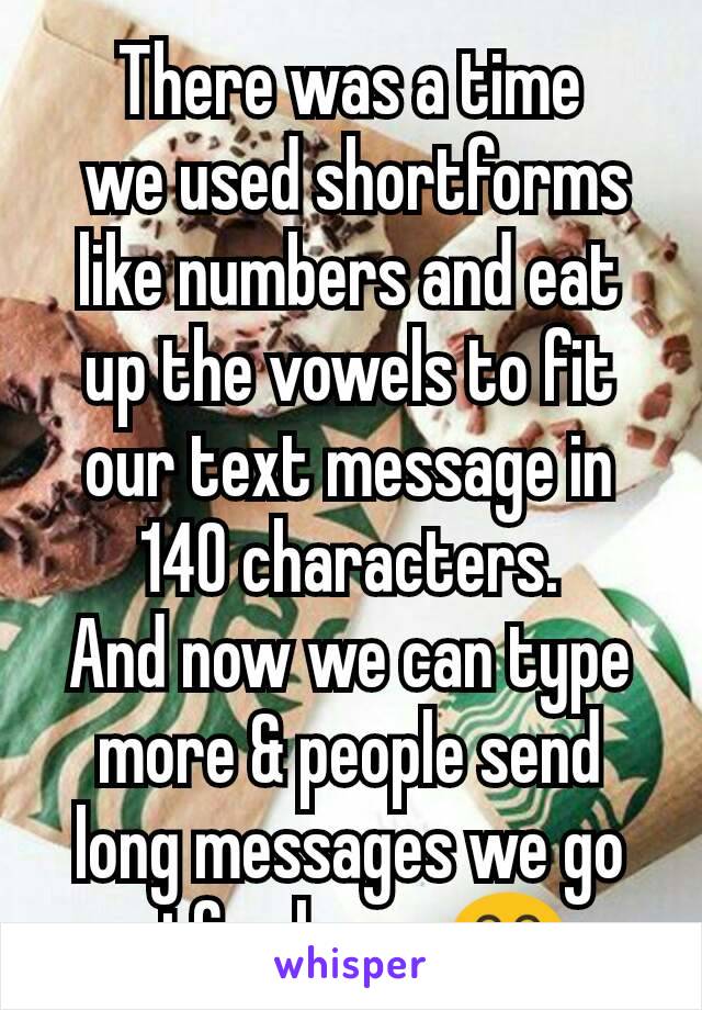 There was a time
 we used shortforms like numbers and eat up the vowels to fit our text message in 140 characters.
And now we can type more & people send long messages we go stfu please 😂