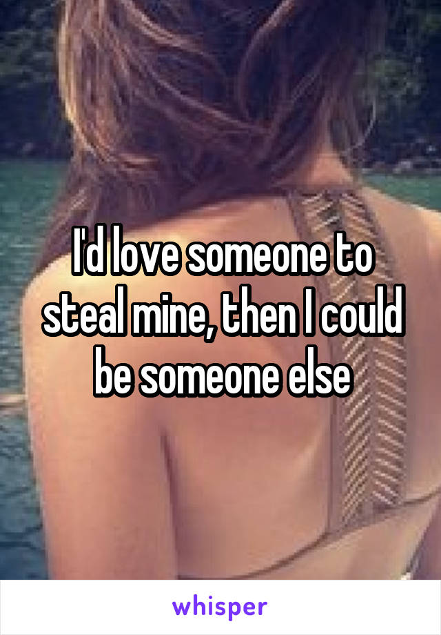 I'd love someone to steal mine, then I could be someone else