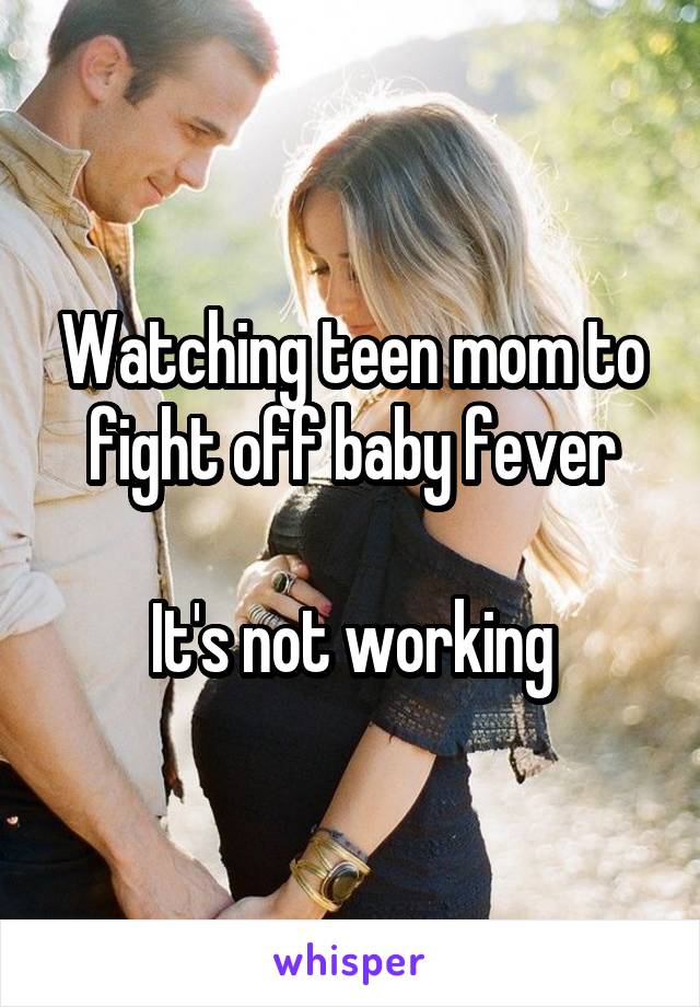 Watching teen mom to fight off baby fever

It's not working