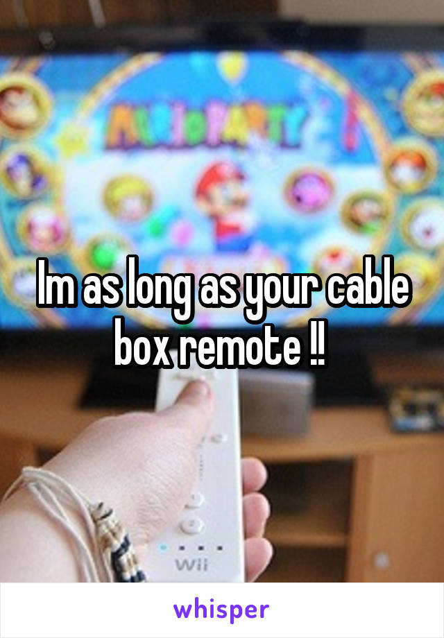 Im as long as your cable box remote !! 