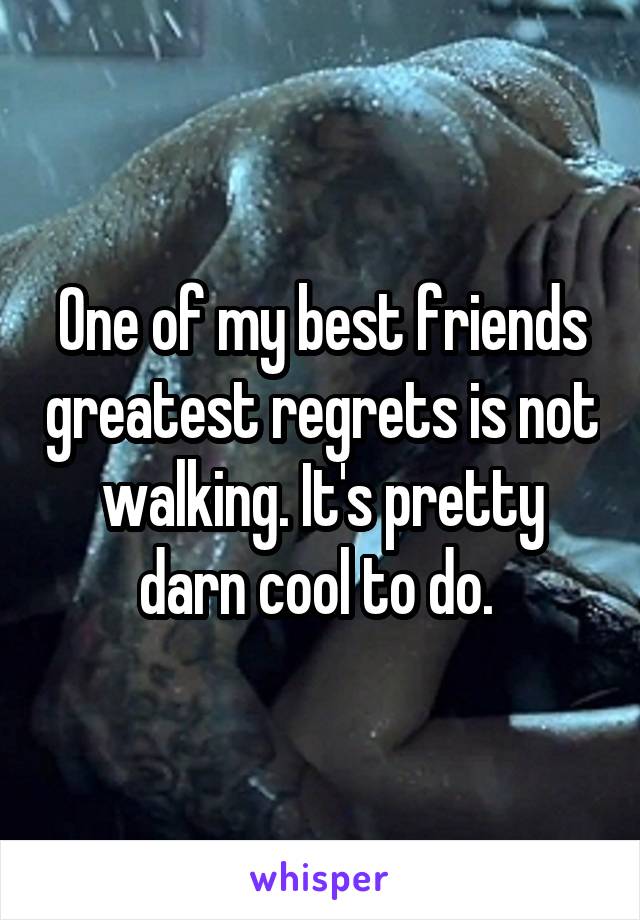 One of my best friends greatest regrets is not walking. It's pretty darn cool to do. 