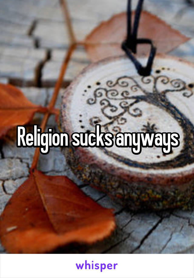 Religion sucks anyways