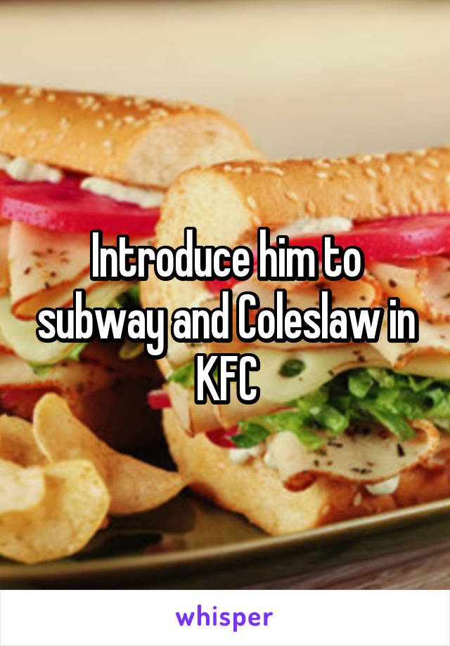 Introduce him to subway and Coleslaw in KFC