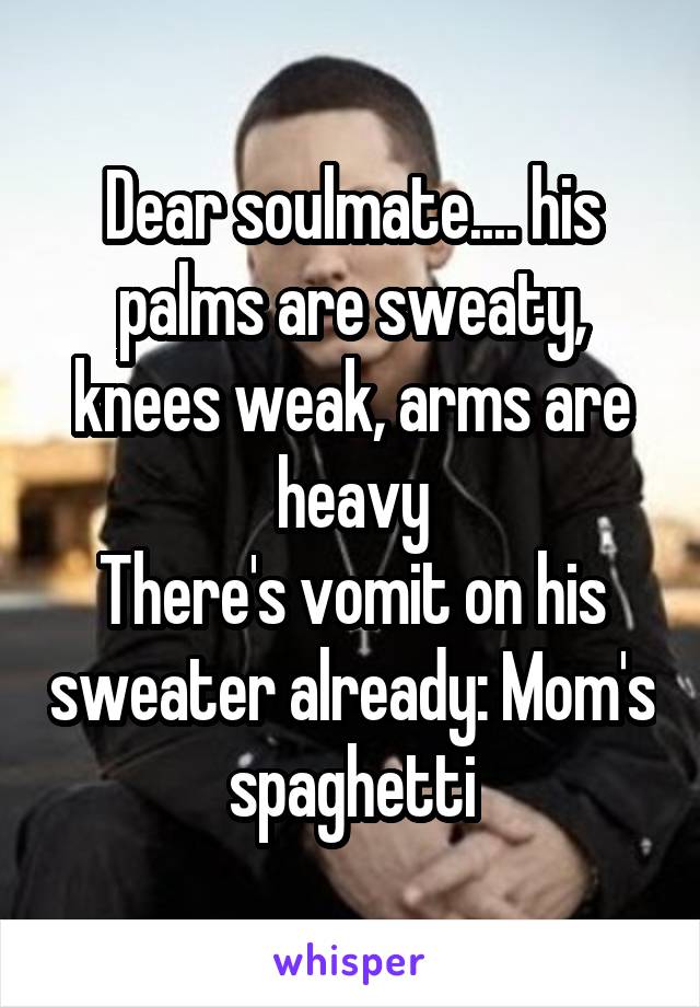 Dear soulmate.... his palms are sweaty, knees weak, arms are heavy
There's vomit on his sweater already: Mom's spaghetti