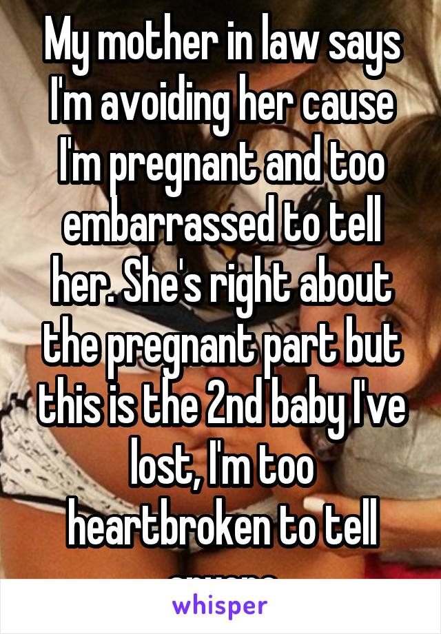 My mother in law says I'm avoiding her cause I'm pregnant and too embarrassed to tell her. She's right about the pregnant part but this is the 2nd baby I've lost, I'm too heartbroken to tell anyone