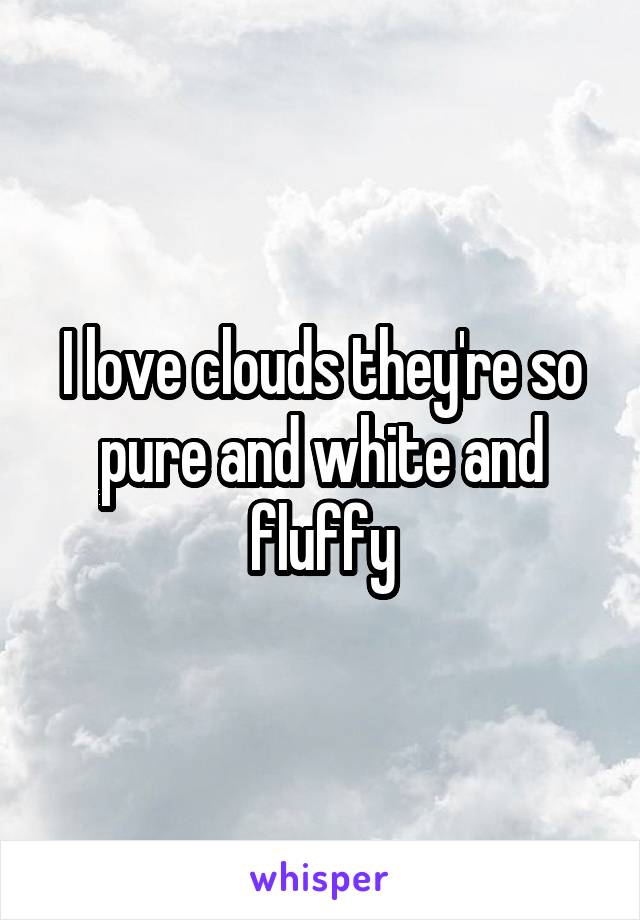 I love clouds they're so pure and white and fluffy