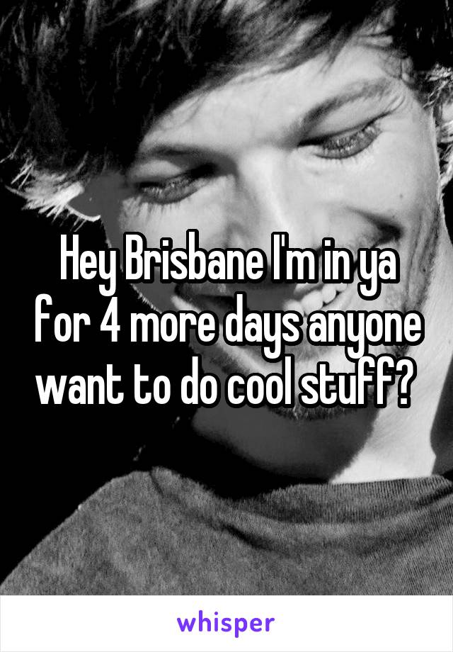Hey Brisbane I'm in ya for 4 more days anyone want to do cool stuff? 