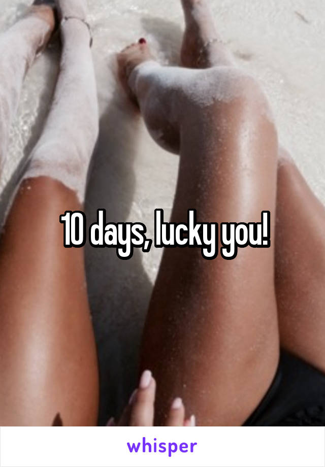 10 days, lucky you!