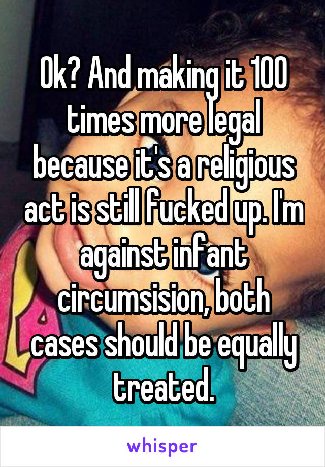 Ok? And making it 100 times more legal because it's a religious act is still fucked up. I'm against infant circumsision, both cases should be equally treated.