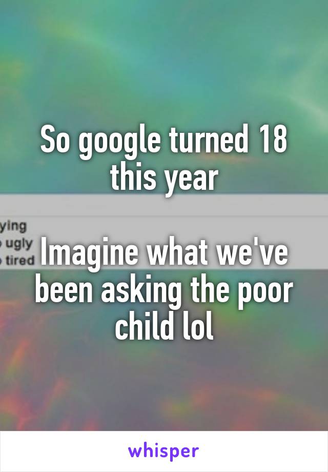 So google turned 18 this year

Imagine what we've been asking the poor child lol