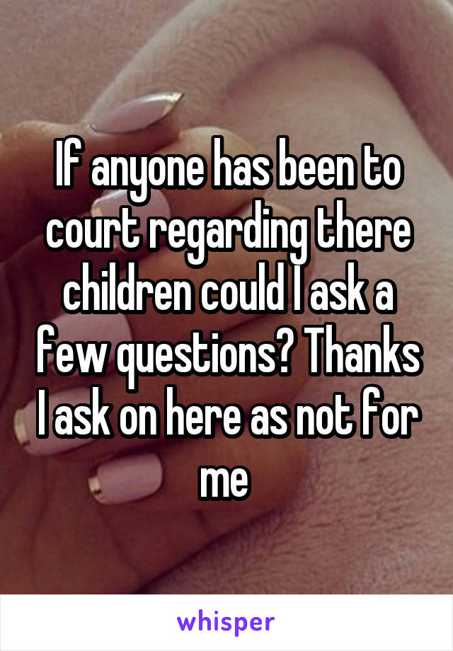 If anyone has been to court regarding there children could I ask a few questions? Thanks I ask on here as not for me 