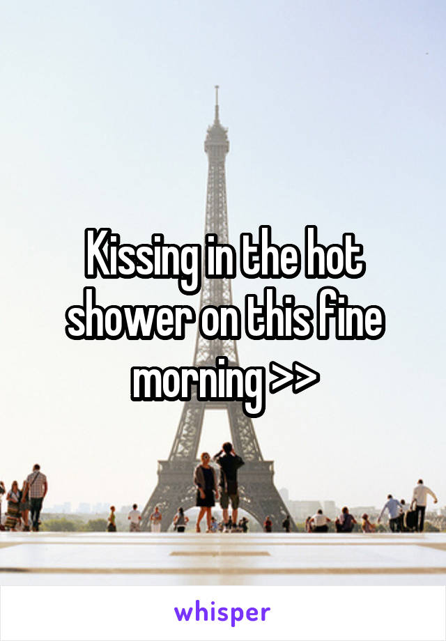 Kissing in the hot shower on this fine morning >>