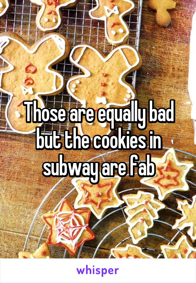 Those are equally bad but the cookies in subway are fab