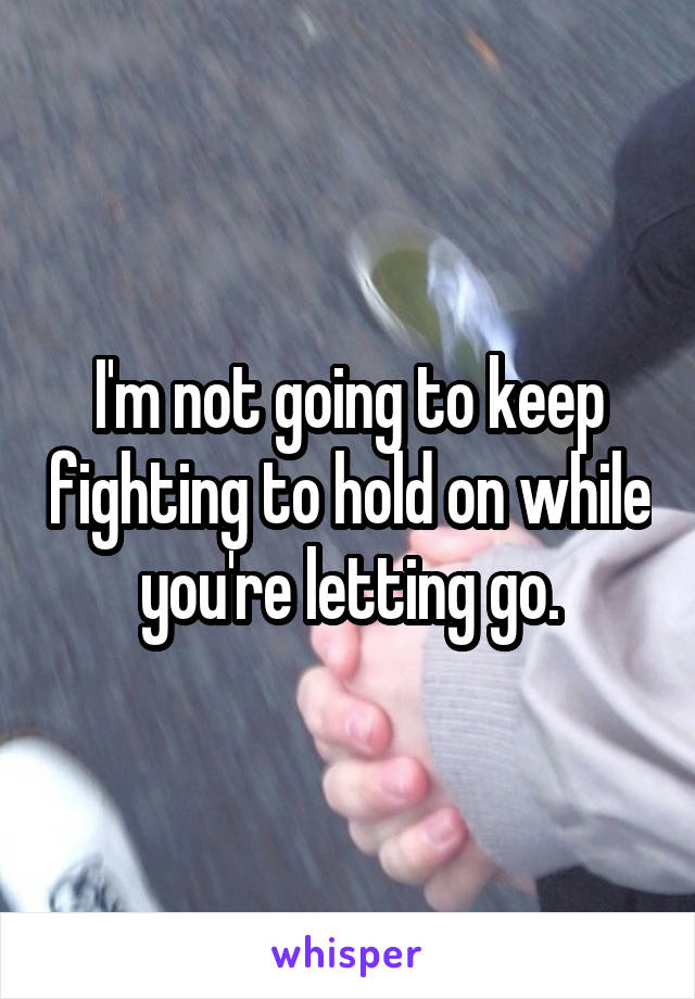 I'm not going to keep fighting to hold on while you're letting go.